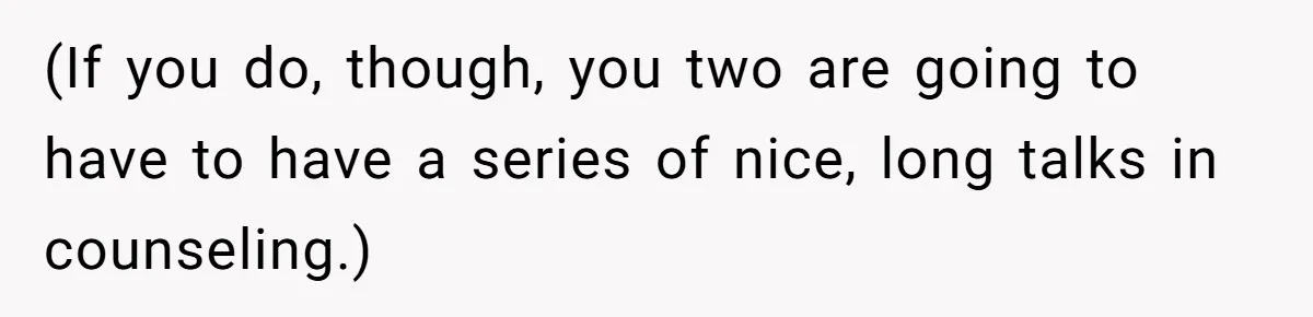 (If you do, though, you two are going to have to have a series of nice, long talks in counseling.)