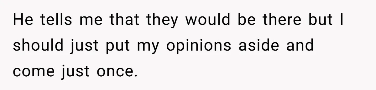 He tells me that they would be there but I should just put my opinions aside and come just once.