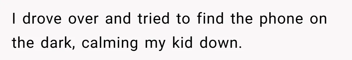 I drove over and tried to find the phone on the dark, calming my kid down.