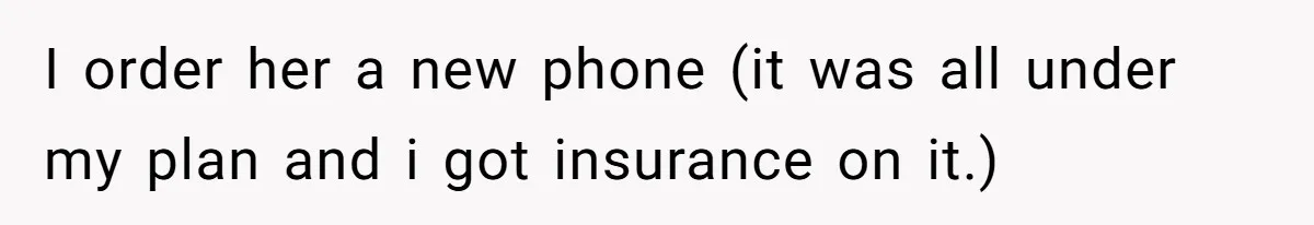 I order her a new phone (it was all under my plan and i got insurance on it.)