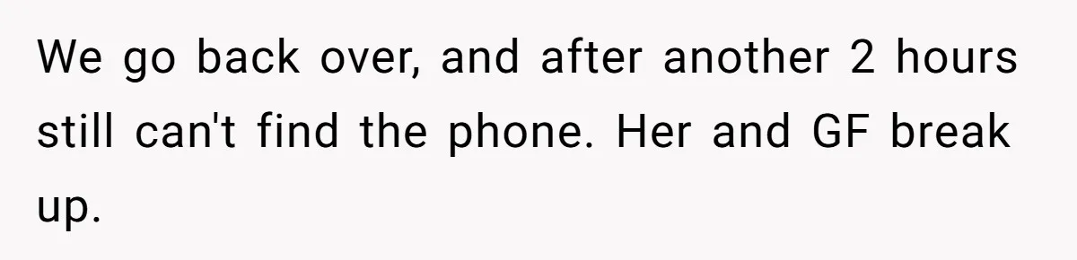 We go back over, and after another 2 hours still can't find the phone. Her and GF break up.