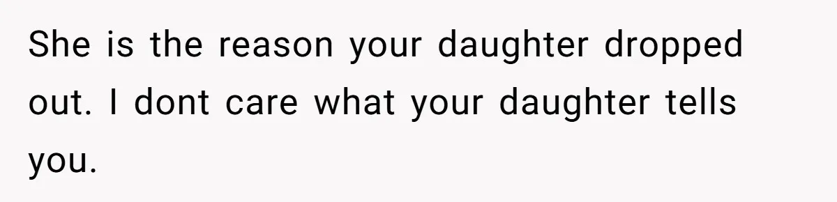 She is the reason your daughter dropped out. I dont care what your daughter tells you.