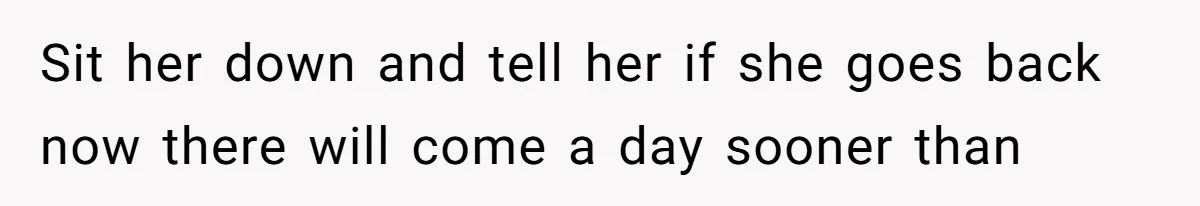 Sit her down and tell her if she goes back now there will come a day sooner than