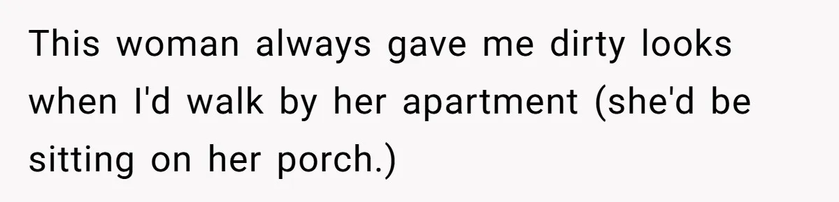 Woman Gets Fed Up With Neighbor’s Dirty Looks And Tells Her She Enjoys Her Husband Checking Her Out This woman always gave me dirty looks when I'd walk by her apartment (she'd be sitting on her porch.)