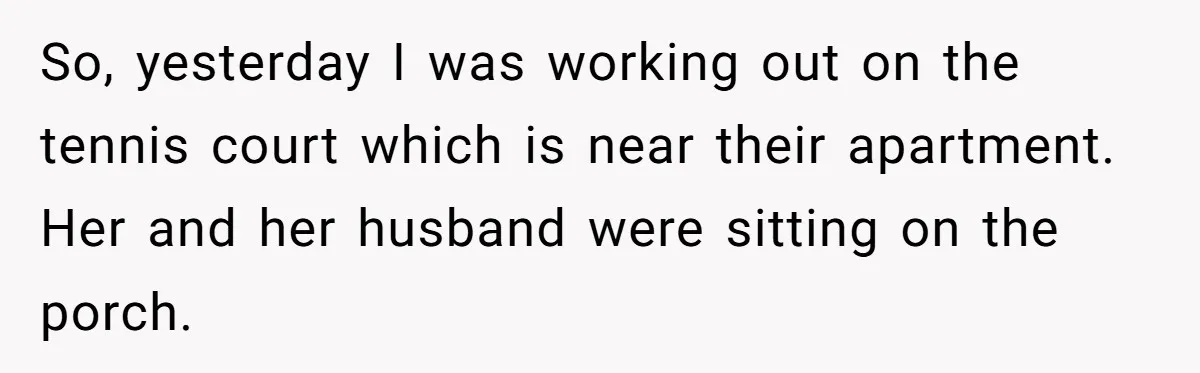 Woman Gets Fed Up With Neighbor’s Dirty Looks And Tells Her She Enjoys Her Husband Checking Her Out So, yesterday I was working out on the tennis court which is near their apartment. Her and her husband were sitting on the porch.