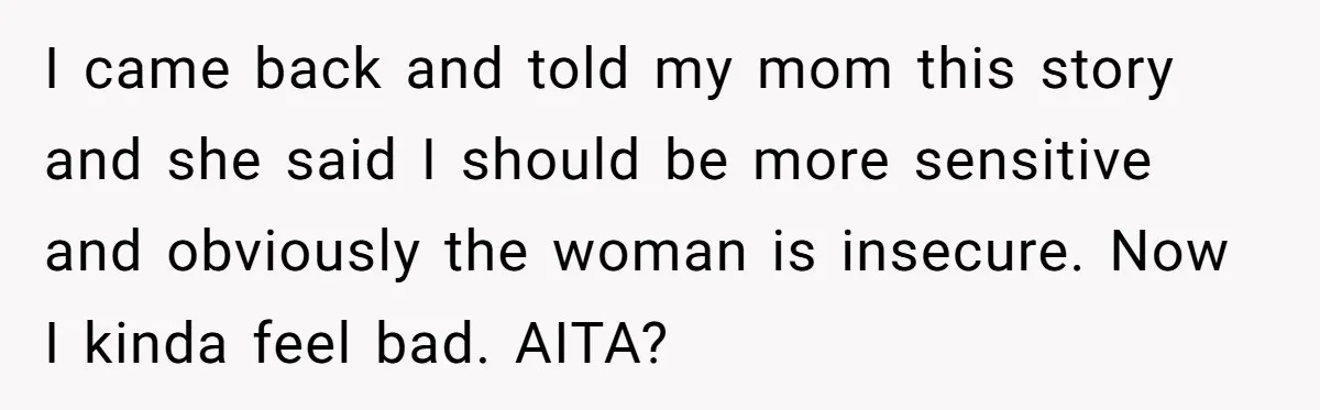 Woman Gets Fed Up With Neighbor’s Dirty Looks And Tells Her She Enjoys Her Husband Checking Her Out I came back and told my mom this story and she said I should be more sensitive and obviously the woman is insecure. Now I kinda feel bad. AITA?