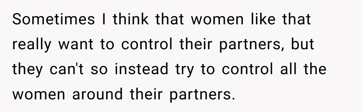 Woman Gets Fed Up With Neighbor’s Dirty Looks And Tells Her She Enjoys Her Husband Checking Her Out Sometimes I think that women like that really want to control their partners, but they can't so instead try to control all the women around their partners.