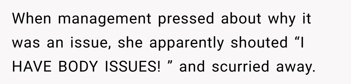 Woman Gets Fed Up With Neighbor’s Dirty Looks And Tells Her She Enjoys Her Husband Checking Her Out When management pressed about why it was an issue, she apparently shouted “I HAVE BODY ISSUES! ” and scurried away.