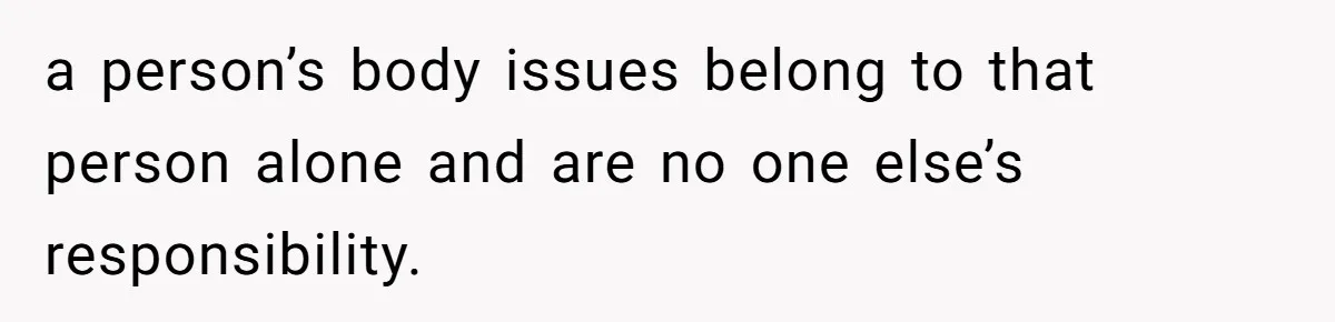 Woman Gets Fed Up With Neighbor’s Dirty Looks And Tells Her She Enjoys Her Husband Checking Her Out a person’s body issues belong to that person alone and are no one else’s responsibility.