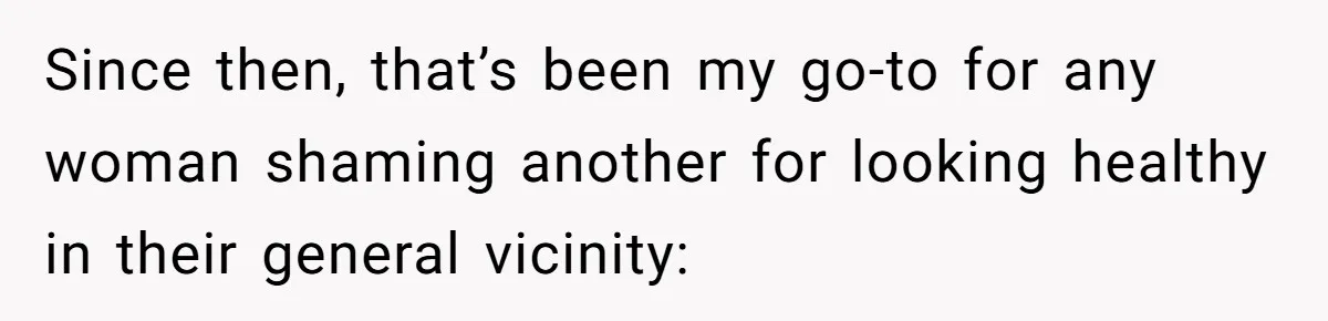 Woman Gets Fed Up With Neighbor’s Dirty Looks And Tells Her She Enjoys Her Husband Checking Her Out Since then, that’s been my go-to for any woman shaming another for looking healthy in their general vicinity: