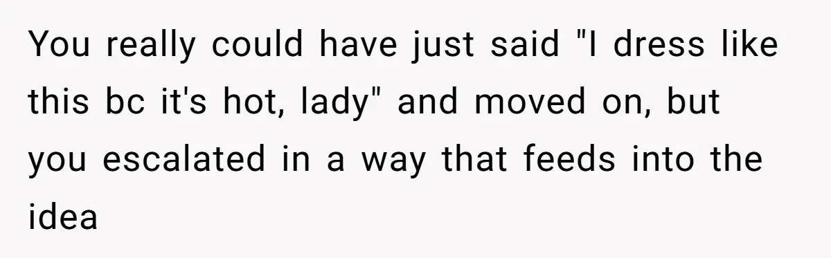 Woman Gets Fed Up With Neighbor’s Dirty Looks And Tells Her She Enjoys Her Husband Checking Her Out You really could have just said "I dress like this bc it's hot, lady" and moved on, but you escalated in a way that feeds into the idea