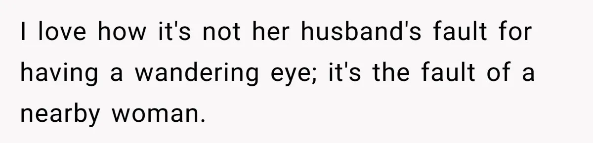 Woman Gets Fed Up With Neighbor’s Dirty Looks And Tells Her She Enjoys Her Husband Checking Her Out I love how it's not her husband's fault for having a wandering eye; it's the fault of a nearby woman.