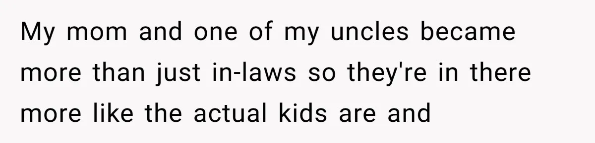 My mom and one of my uncles became more than just in-laws so they're in there more like the actual kids are and