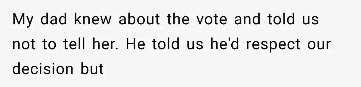 My dad knew about the vote and told us not to tell her. He told us he'd respect our decision but