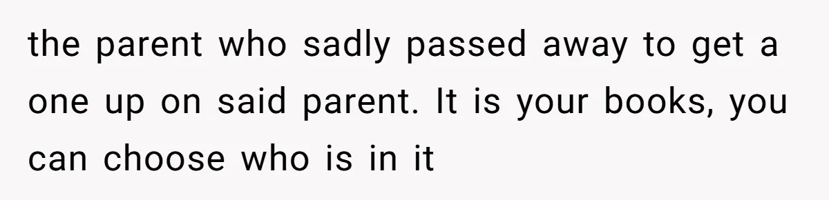the parent who sadly passed away to get a one up on said parent. It is your books, you can choose who is in it