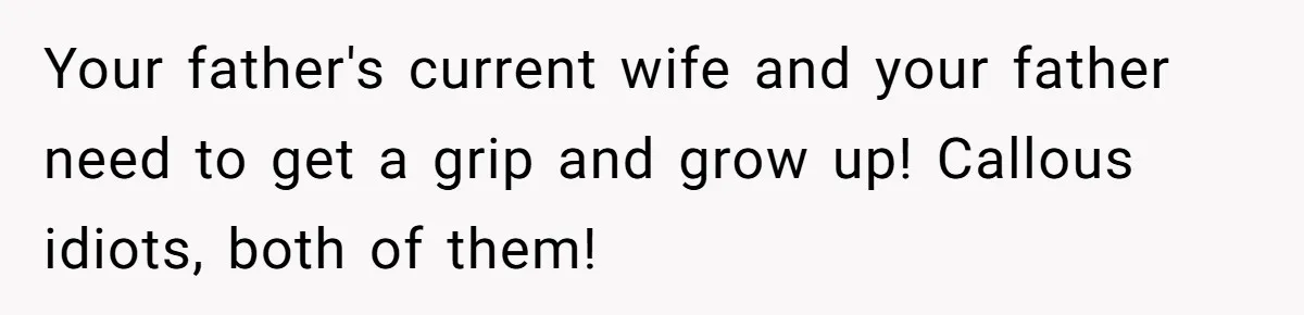 Your father's current wife and your father need to get a grip and grow up! Callous idiots, both of them!