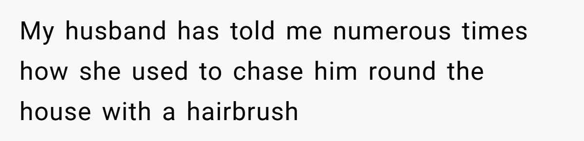 My husband has told me numerous times how she used to chase him round the house with a hairbrush