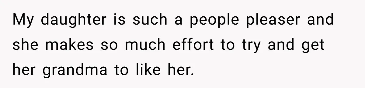 My daughter is such a people pleaser and she makes so much effort to try and get her grandma to like her.