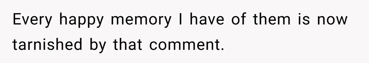 Every happy memory I have of them is now tarnished by that comment.