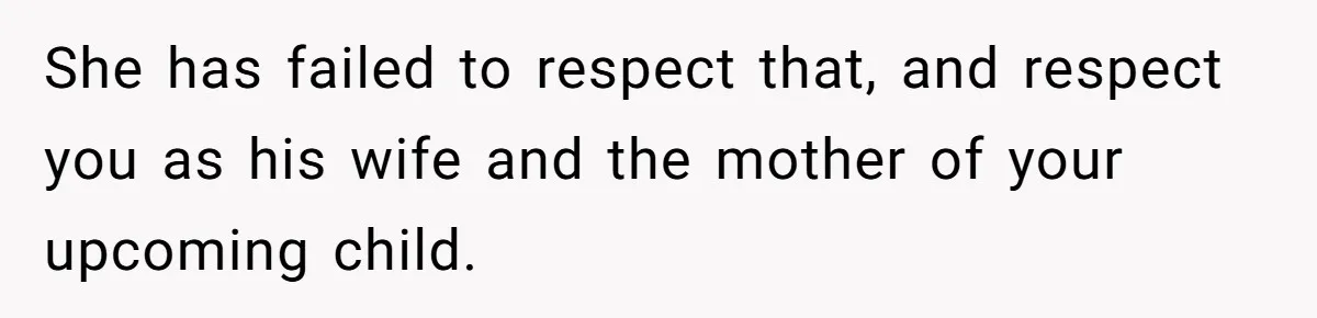 She has failed to respect that, and respect you as his wife and the mother of your upcoming child.