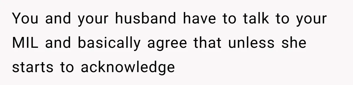 You and your husband have to talk to your MIL and basically agree that unless she starts to acknowledge