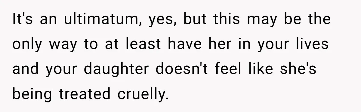 It's an ultimatum, yes, but this may be the only way to at least have her in your lives and your daughter doesn't feel like she's being treated cruelly.