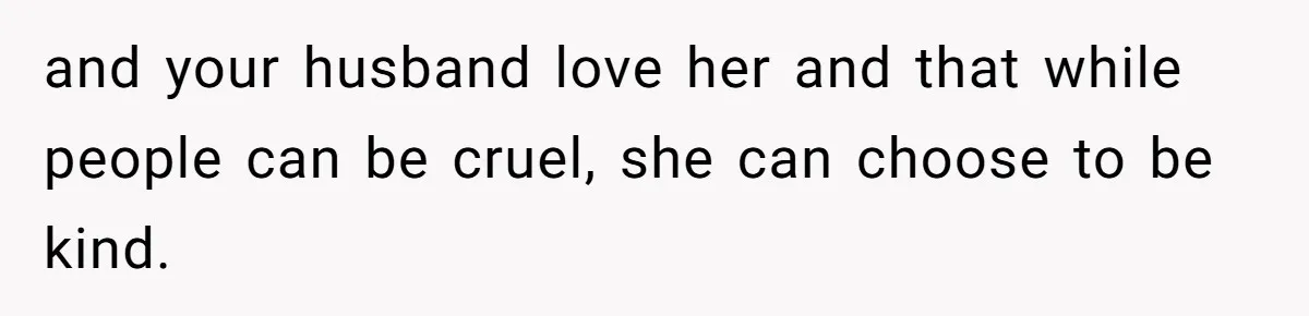 and your husband love her and that while people can be cruel, she can choose to be kind.