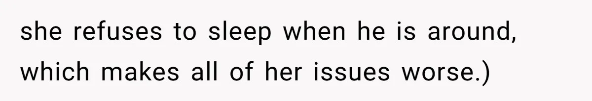 she refuses to sleep when he is around, which makes all of her issues worse.)