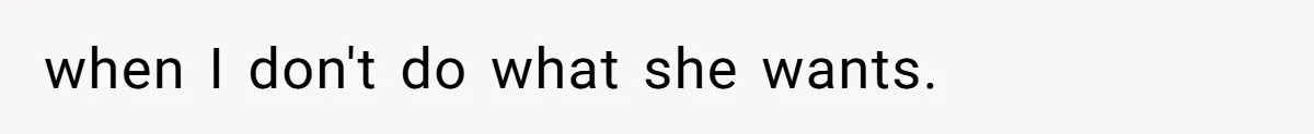 when I don't do what she wants.