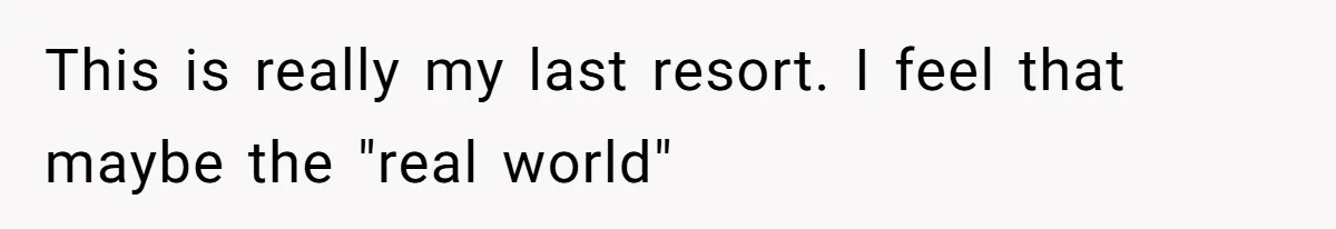 This is really my last resort. I feel that maybe the "real world"