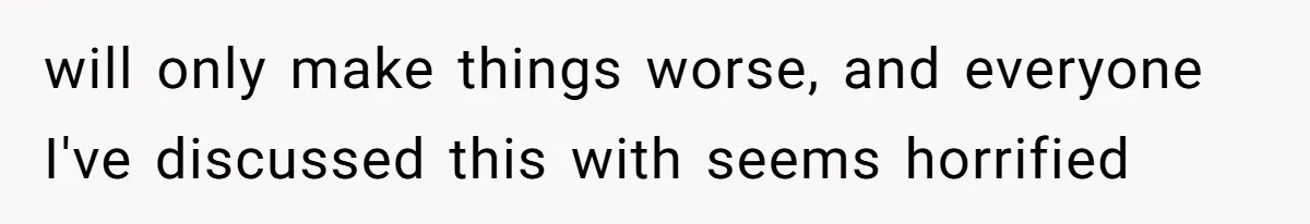 will only make things worse, and everyone I've discussed this with seems horrified