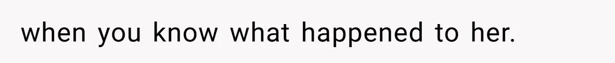 when you know what happened to her.