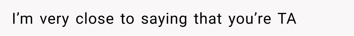I’m very close to saying that you’re TA