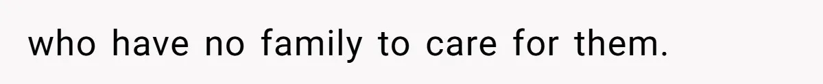 who have no family to care for them.