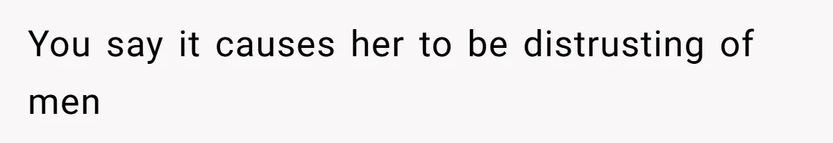 You say it causes her to be distrusting of men