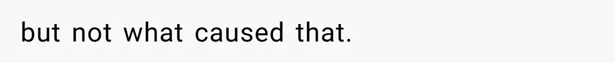 but not what caused that.