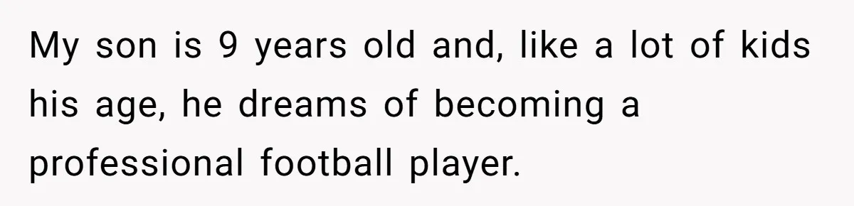 His 9-Year-Old Dreams of Becoming a Pro Footballer, but the Family Thinks It’s Time for a “Reality Check” My son is 9 years old and, like a lot of kids his age, he dreams of becoming a professional football player.