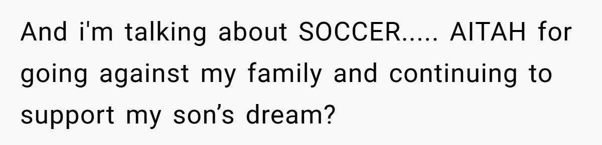 His 9-Year-Old Dreams of Becoming a Pro Footballer, but the Family Thinks It’s Time for a “Reality Check” And i'm talking about SOCCER..... AITAH for going against my family and continuing to support my son’s dream?