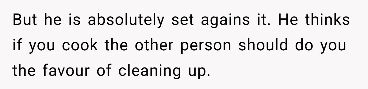 She Wanted Fairness in the Kitchen, but His “You Cook, I Clean” Rule Turned Every Dinner Into a Battle Over Dirty Dishes But he is absolutely set agains it. He thinks if you cook the other person should do you the favour of cleaning up.