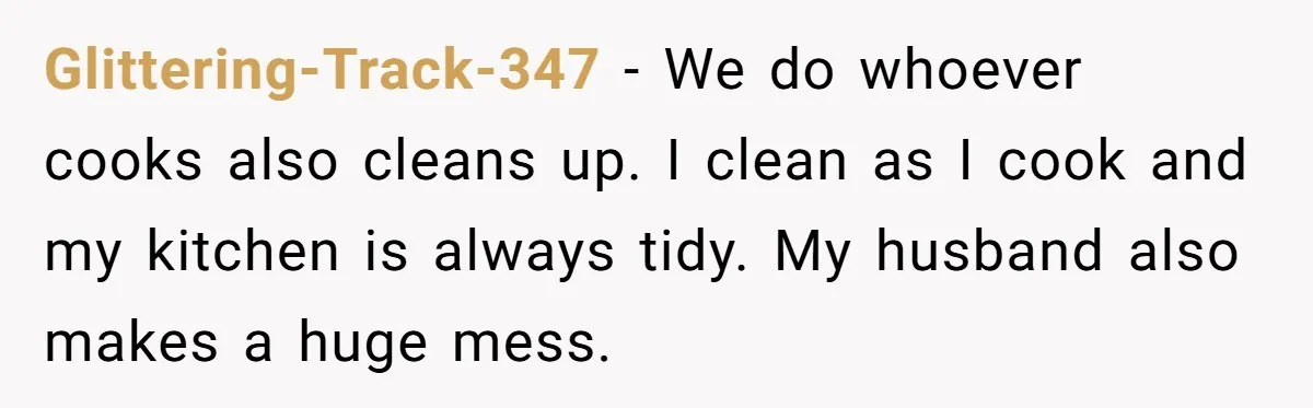She Wanted Fairness in the Kitchen, but His “You Cook, I Clean” Rule Turned Every Dinner Into a Battle Over Dirty Dishes Glittering-Track-347 − We do whoever cooks also cleans up. I clean as I cook and my kitchen is always tidy. My husband also makes a huge mess.