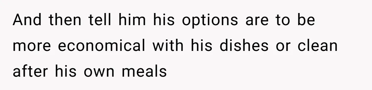 She Wanted Fairness in the Kitchen, but His “You Cook, I Clean” Rule Turned Every Dinner Into a Battle Over Dirty Dishes And then tell him his options are to be more economical with his dishes or clean after his own meals