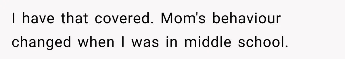 Man Bursts After Seven Years of Mom Intruding on His Bed to "Watch" Him During the Night I have that covered. Mom's behaviour changed when I was in middle school.