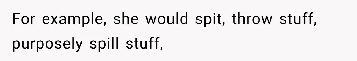 For example, she would spit, throw stuff, purposely spill stuff,