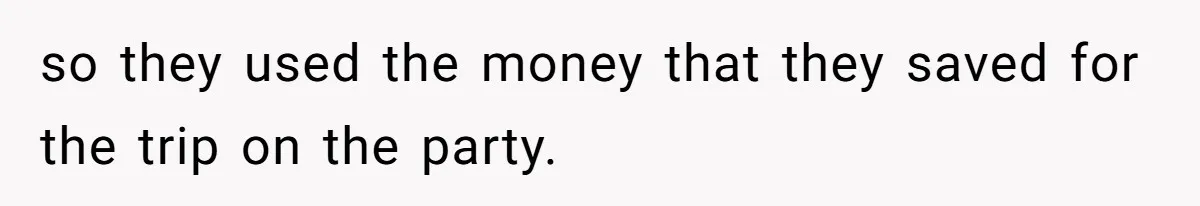 so they used the money that they saved for the trip on the party.