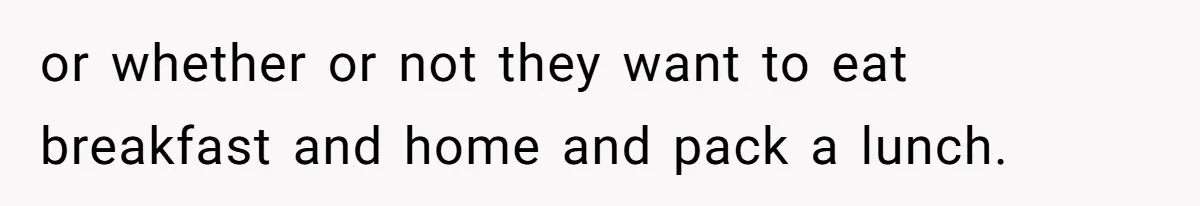 or whether or not they want to eat breakfast and home and pack a lunch.