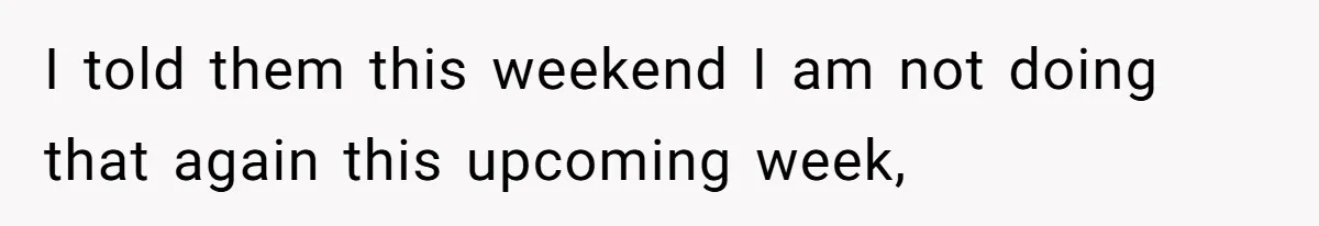 I told them this weekend I am not doing that again this upcoming week,