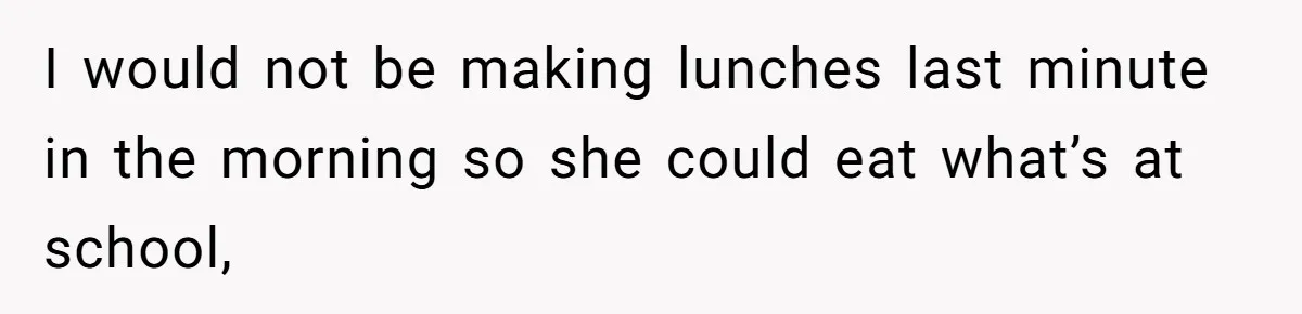 I would not be making lunches last minute in the morning so she could eat what’s at school,