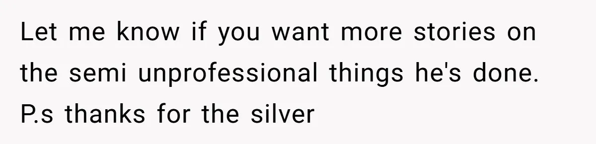 Let me know if you want more stories on the semi unprofessional things he's done. P.s thanks for the silver