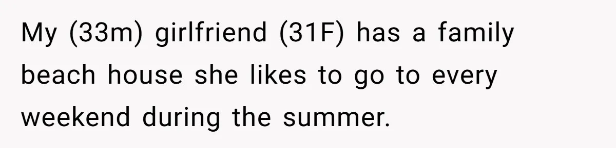 My (33m) girlfriend (31F) has a family beach house she likes to go to every weekend during the summer.