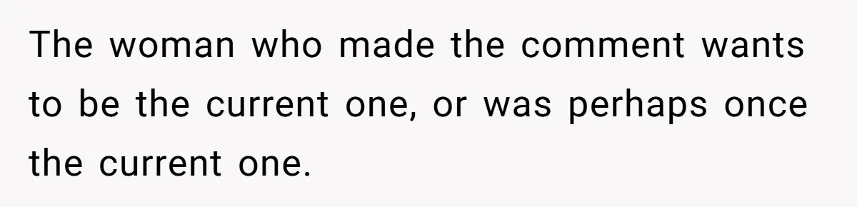 The woman who made the comment wants to be the current one, or was perhaps once the current one.
